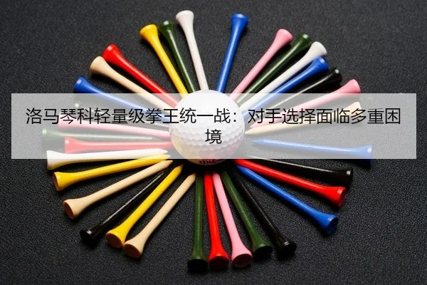 洛马琴科轻量级拳王统一战：对手选择面临多重困境