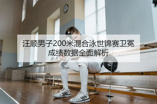 汪顺男子200米混合泳世锦赛卫冕 成绩数据全面解析