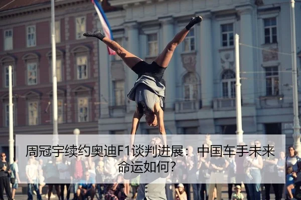 周冠宇续约奥迪F1谈判进展：中国车手未来命运如何？